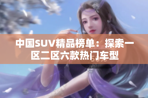 中國SUV精品榜單：探索一區(qū)二區(qū)六款熱門車型