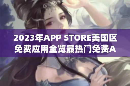 2023年APP STORE美國區(qū)免費(fèi)應(yīng)用全覽最熱門免費(fèi)App榜單