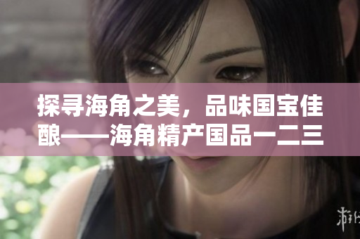 探尋海角之美，品味國寶佳釀——海角精產(chǎn)國品一二三