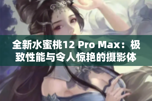 全新水蜜桃12 Pro Max：極致性能與令人驚艷的攝影體驗(yàn)