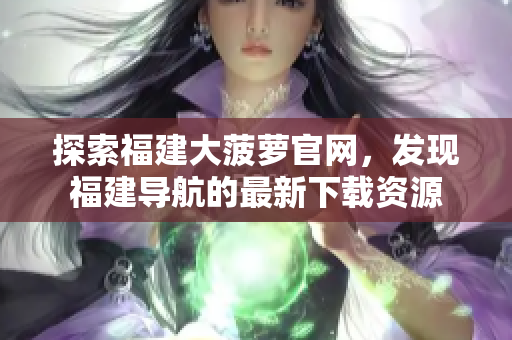 探索福建大菠蘿官網(wǎng)，發(fā)現(xiàn)福建導(dǎo)航的最新下載資源