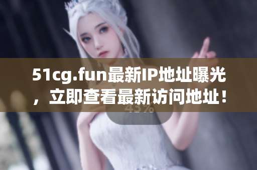 51cg.fun最新IP地址曝光，立即查看最新訪問(wèn)地址！
