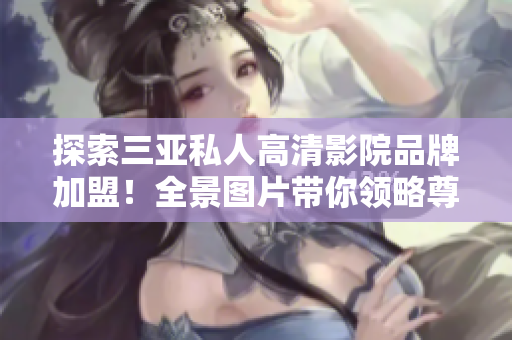 探索三亞私人高清影院品牌加盟！全景圖片帶你領(lǐng)略尊享電影之旅！