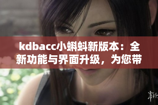 kdbacc小蝌蚪新版本：全新功能與界面升級(jí)，為您帶來(lái)更流暢的使用體驗(yàn)