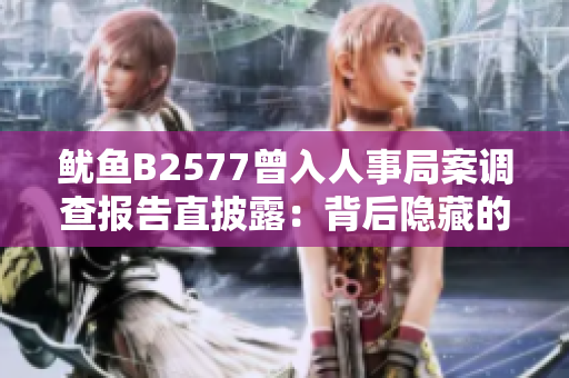 魷魚(yú)B2577曾入人事局案調(diào)查報(bào)告直披露：背后隱藏的官場(chǎng)黑幕!
