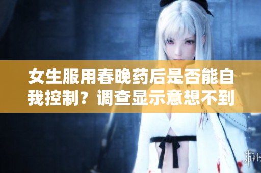 女生服用春晚藥后是否能自我控制？調(diào)查顯示意想不到的結(jié)果