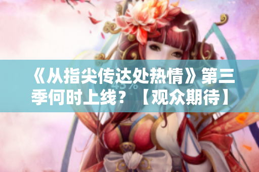 《從指尖傳達(dá)處熱情》第三季何時(shí)上線？【觀眾期待】