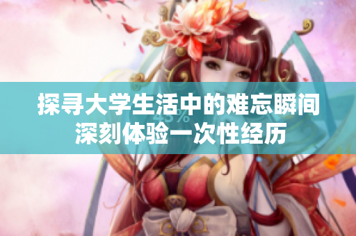 探尋大學(xué)生活中的難忘瞬間 深刻體驗(yàn)一次性經(jīng)歷
