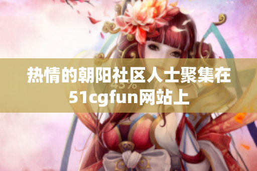 熱情的朝陽社區(qū)人士聚集在51cgfun網(wǎng)站上