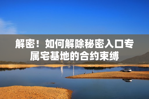 解密！如何解除秘密入口專屬宅基地的合約束縛