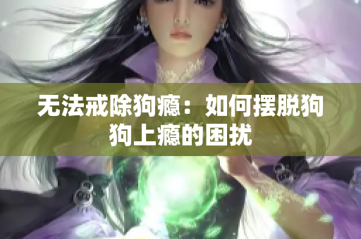 無法戒除狗癮：如何擺脫狗狗上癮的困擾