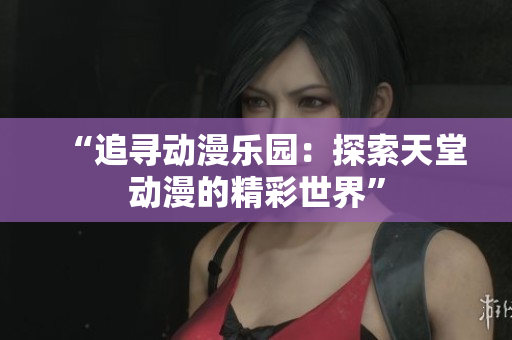 “追尋動(dòng)漫樂園：探索天堂動(dòng)漫的精彩世界”
