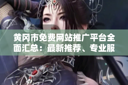 黃岡市免費網(wǎng)站推廣平臺全面匯總：最新推薦、專業(yè)服務及效果分析