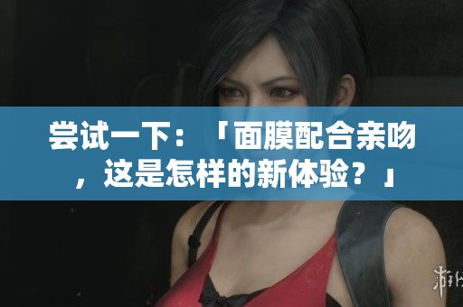 嘗試一下：「面膜配合親吻，這是怎樣的新體驗？」