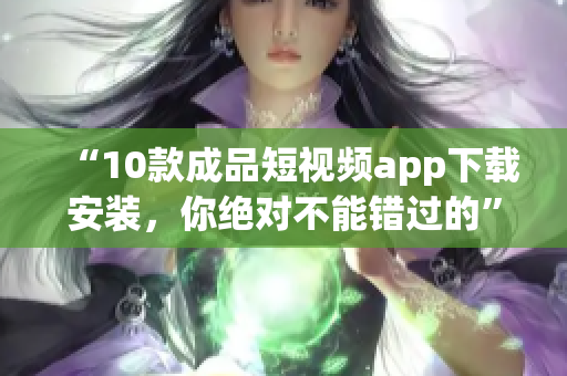 “10款成品短視頻app下載安裝，你絕對不能錯過的”