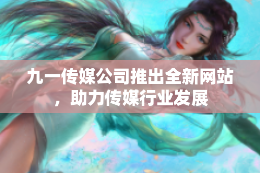 九一傳媒公司推出全新網(wǎng)站，助力傳媒行業(yè)發(fā)展