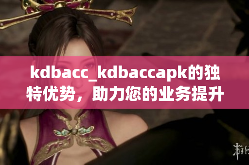 kdbacc_kdbaccapk的獨特優(yōu)勢，助力您的業(yè)務提升