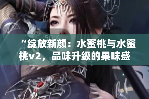 “綻放新顏：水蜜桃與水蜜桃v2，品味升級的果味盛宴”