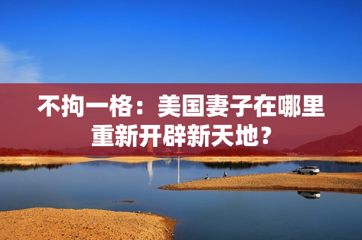 不拘一格：美國妻子在哪里重新開辟新天地？