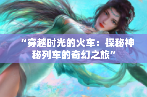 “穿越時(shí)光的火車：探秘神秘列車的奇幻之旅”