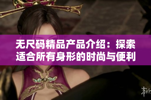 無尺碼精品產(chǎn)品介紹：探索適合所有身形的時(shí)尚與便利選擇