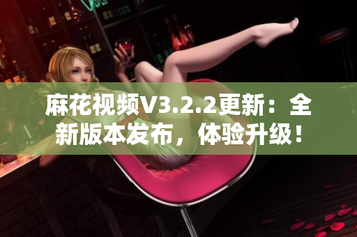 麻花視頻V3.2.2更新：全新版本發(fā)布，體驗升級！