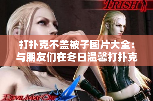 打撲克不蓋被子圖片大全：與朋友們在冬日溫馨打撲克的場景盡收眼底