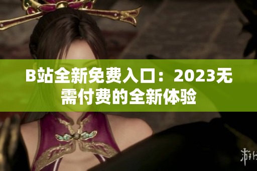B站全新免費入口：2023無需付費的全新體驗
