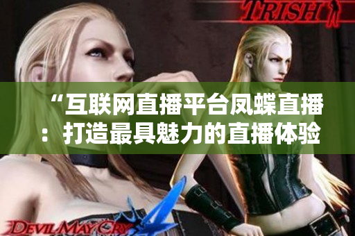 “互聯(lián)網(wǎng)直播平臺(tái)鳳蝶直播：打造最具魅力的直播體驗(yàn)”