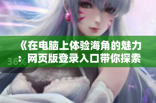 《在電腦上體驗(yàn)海角的魅力：網(wǎng)頁(yè)版登錄入口帶你探索全新娛樂世界》