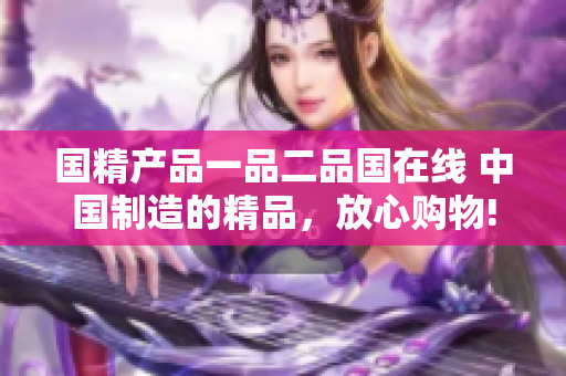 國(guó)精產(chǎn)品一品二品國(guó)在線 中國(guó)制造的精品，放心購(gòu)物!