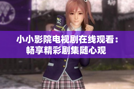小小影院電視劇在線觀看：暢享精彩劇集隨心觀 