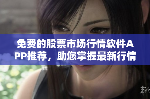 免費(fèi)的股票市場行情軟件APP推薦，助您掌握最新行情