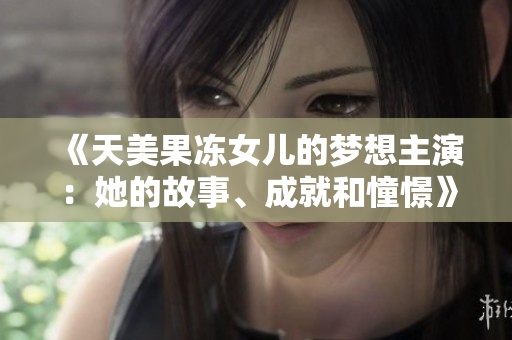 《天美果凍女兒的夢想主演：她的故事、成就和憧憬》