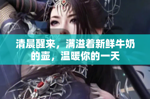 清晨醒來，滿溢著新鮮牛奶的壺，溫暖你的一天