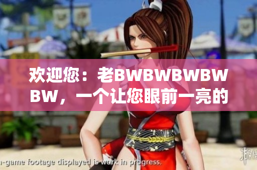 歡迎您：老BWBWBWBWBW，一個讓您眼前一亮的全新平臺！