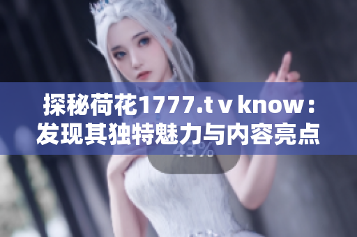 探秘荷花1777.tⅴknow：發(fā)現(xiàn)其獨(dú)特魅力與內(nèi)容亮點(diǎn)