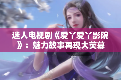 迷人電視劇《愛丫愛丫影院》：魅力故事再現(xiàn)大熒幕
