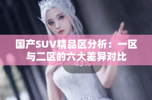 國產(chǎn)SUV精品區(qū)分析：一區(qū)與二區(qū)的六大差異對比