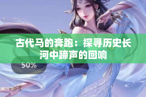 古代馬的奔跑：探尋歷史長河中蹄聲的回響