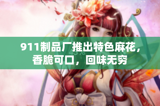 911制品廠推出特色麻花，香脆可口，回味無窮