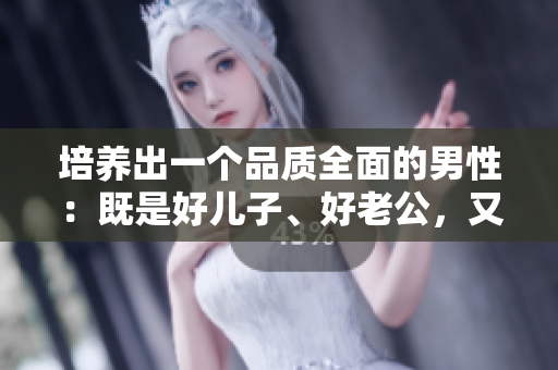 培養(yǎng)出一個品質(zhì)全面的男性：既是好兒子、好老公，又是好父親