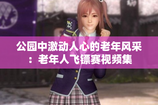 公園中激動人心的老年風采：老年人飛鏢賽視頻集