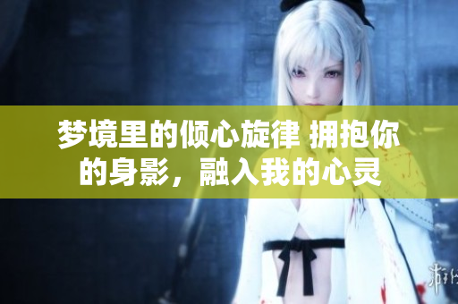 夢境里的傾心旋律 擁抱你的身影，融入我的心靈