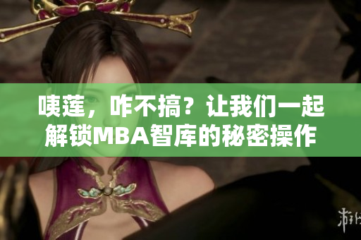 咦蓮，咋不搞？讓我們一起解鎖MBA智庫的秘密操作關(guān)鍵步驟