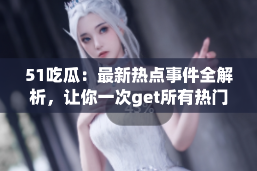 51吃瓜：最新熱點事件全解析，讓你一次get所有熱門話題