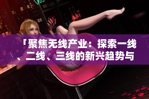 「聚焦無線產(chǎn)業(yè)：探索一線、二線、三線的新興趨勢與挑戰(zhàn)」