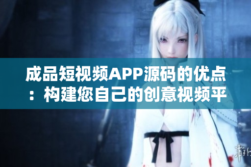 成品短視頻APP源碼的優(yōu)點：構(gòu)建您自己的創(chuàng)意視頻平臺