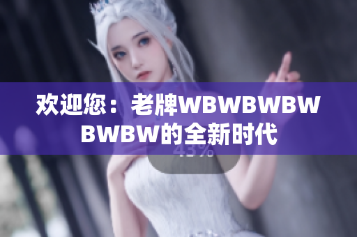 歡迎您：老牌WBWBWBWBWBW的全新時代