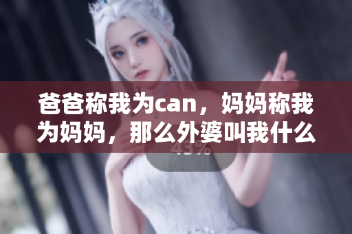 爸爸稱我為can，媽媽稱我為媽媽，那么外婆叫我什么？